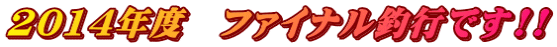 2014年度 ファイナル釣行です!!