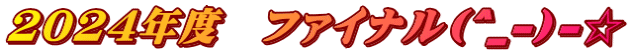 2024年度 ファイナル(^_-)-☆